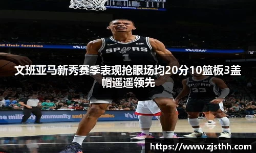 文班亚马新秀赛季表现抢眼场均20分10篮板3盖帽遥遥领先
