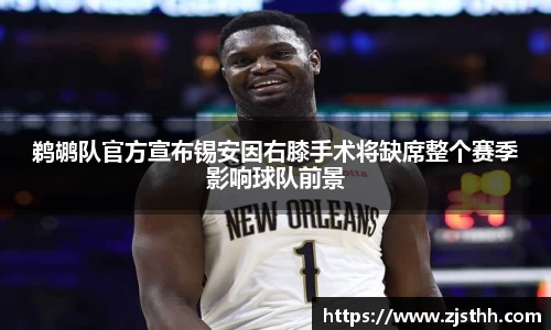 鹈鹕队官方宣布锡安因右膝手术将缺席整个赛季影响球队前景
