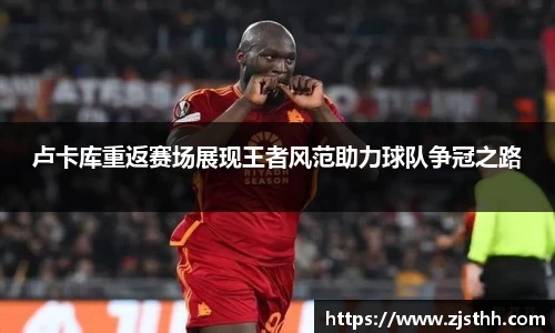 卢卡库重返赛场展现王者风范助力球队争冠之路