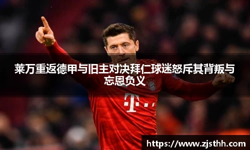 莱万重返德甲与旧主对决拜仁球迷怒斥其背叛与忘恩负义