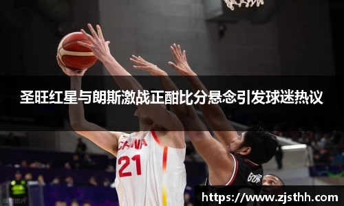 圣旺红星与朗斯激战正酣比分悬念引发球迷热议