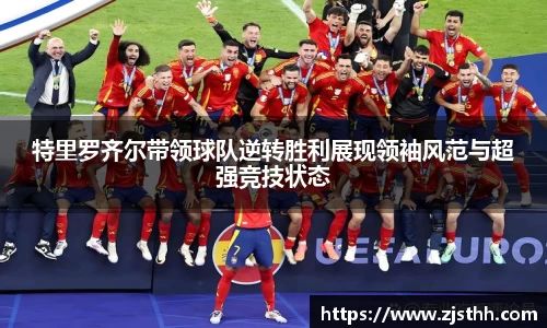 特里罗齐尔带领球队逆转胜利展现领袖风范与超强竞技状态